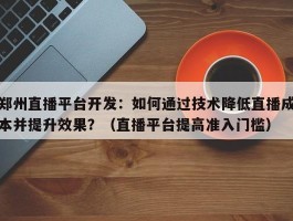 郑州直播平台开发：如何通过技术降低直播成本并提升效果？（直播平台提高准入门槛）