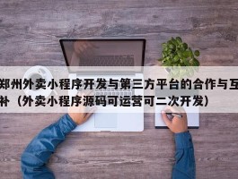 郑州外卖小程序开发与第三方平台的合作与互补（外卖小程序源码可运营可二次开发）