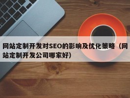 网站定制开发对SEO的影响及优化策略（网站定制开发公司哪家好）