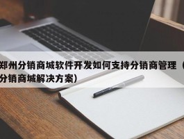 郑州分销商城软件开发如何支持分销商管理（分销商城解决方案）