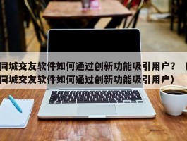 同城交友软件如何通过创新功能吸引用户？（同城交友软件如何通过创新功能吸引用户）