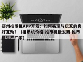 郑州推币机APP开发：如何实现与玩家的良好互动？（推币机价格 推币机批发商 推币机生产厂家）