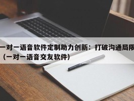 一对一语音软件定制助力创新：打破沟通局限（一对一语音交友软件）