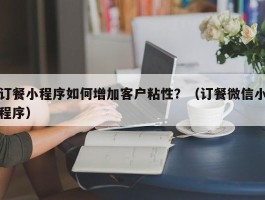 订餐小程序如何增加客户粘性？（订餐微信小程序）