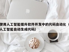 使用人工智能提升软件开发中的代码自动化（人工智能自动生成代码）