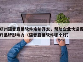 郑州语音直播软件定制开发，帮助企业快速提升品牌影响力（语音直播软件哪个好）