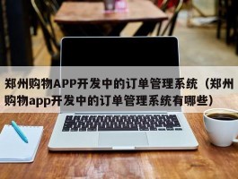 郑州购物APP开发中的订单管理系统（郑州购物app开发中的订单管理系统有哪些）