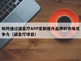 如何通过语音厅APP定制提升品牌的市场竞争力（语音厅项目）