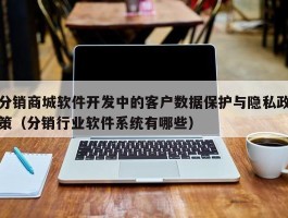 分销商城软件开发中的客户数据保护与隐私政策（分销行业软件系统有哪些）