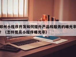 郑州小程序开发如何提升产品和服务的曝光率？（怎样提高小程序曝光率）