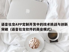 语音社交APP定制开发中的技术挑战与创新突破（语音社交软件的商业模式）