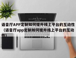 语音厅APP定制如何提升线上平台的互动性（语音厅app定制如何提升线上平台的互动性）