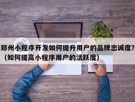 郑州小程序开发如何提升用户的品牌忠诚度？（如何提高小程序用户的活跃度）