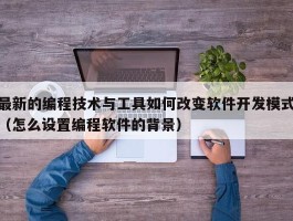 最新的编程技术与工具如何改变软件开发模式（怎么设置编程软件的背景）