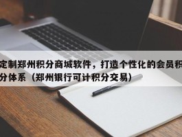 定制郑州积分商城软件，打造个性化的会员积分体系（郑州银行可计积分交易）