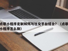 点歌小程序定制如何与社交平台结合？（点歌小程序怎么做）