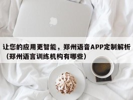 让您的应用更智能，郑州语音APP定制解析（郑州语言训练机构有哪些）