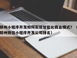 郑州小程序开发如何实现智能化商业模式？（郑州微信小程序开发公司排名）