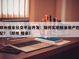 郑州相亲社交平台开发：如何实现精准用户匹配？（郑州 相亲）