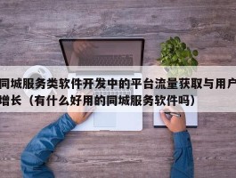 同城服务类软件开发中的平台流量获取与用户增长（有什么好用的同城服务软件吗）