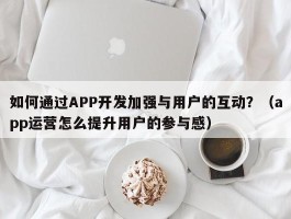 如何通过APP开发加强与用户的互动？（app运营怎么提升用户的参与感）