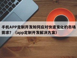 手机APP定制开发如何应对快速变化的市场需求？（app定制开发解决方案）