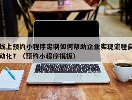 线上预约小程序定制如何帮助企业实现流程自动化？（预约小程序模板）