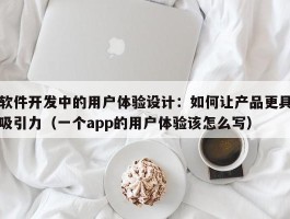 软件开发中的用户体验设计：如何让产品更具吸引力（一个app的用户体验该怎么写）