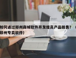 如何通过郑州商城软件开发提高产品销售？（郑州专卖软件）