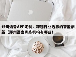 郑州语音APP定制：跨越行业边界的智能创新（郑州语言训练机构有哪些）