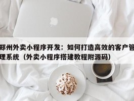 郑州外卖小程序开发：如何打造高效的客户管理系统（外卖小程序搭建教程附源码）