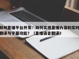 郑州直播平台开发：如何实现直播内容的实时翻译与字幕功能？（直播语音翻译）