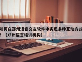 如何在郑州语音交友软件中实现多种互动方式？（郑州语言培训机构）