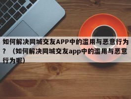 如何解决同城交友APP中的滥用与恶意行为？（如何解决同城交友app中的滥用与恶意行为呢）