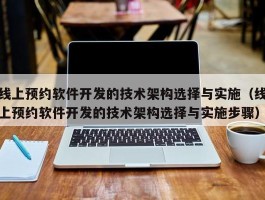 线上预约软件开发的技术架构选择与实施（线上预约软件开发的技术架构选择与实施步骤）