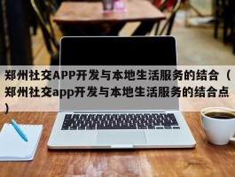 郑州社交APP开发与本地生活服务的结合（郑州社交app开发与本地生活服务的结合点）