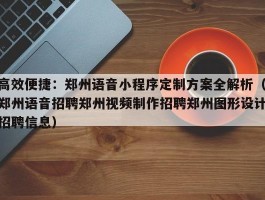 高效便捷：郑州语音小程序定制方案全解析（郑州语音招聘郑州视频制作招聘郑州图形设计招聘信息）