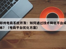 郑州电商系统开发：如何通过技术降低平台成本？（电商平台优化方案）