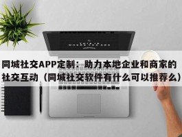 同城社交APP定制：助力本地企业和商家的社交互动（同城社交软件有什么可以推荐么）