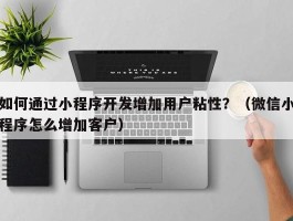 如何通过小程序开发增加用户粘性？（微信小程序怎么增加客户）