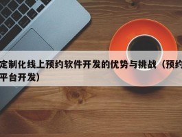 定制化线上预约软件开发的优势与挑战（预约平台开发）