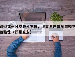 通过郑州社交软件定制，提高用户满意度和平台粘性（郑州交友）