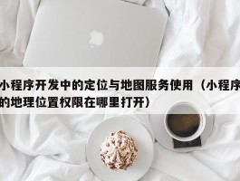 小程序开发中的定位与地图服务使用（小程序的地理位置权限在哪里打开）