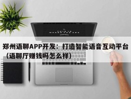 郑州语聊APP开发：打造智能语音互动平台（语聊厅赚钱吗怎么样）