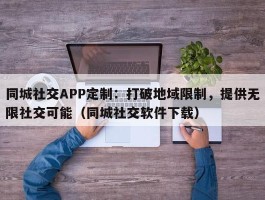 同城社交APP定制：打破地域限制，提供无限社交可能（同城社交软件下载）