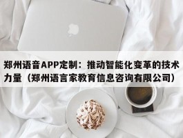 郑州语音APP定制：推动智能化变革的技术力量（郑州语言家教育信息咨询有限公司）