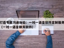 打造专属沟通体验：一对一语音软件定制服务（一对一语音聊天软件）