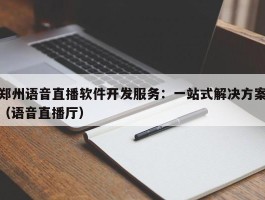 郑州语音直播软件开发服务：一站式解决方案（语音直播厅）