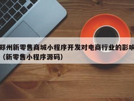 郑州新零售商城小程序开发对电商行业的影响（新零售小程序源码）