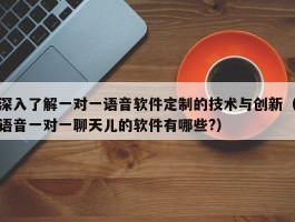 深入了解一对一语音软件定制的技术与创新（语音一对一聊天儿的软件有哪些?）